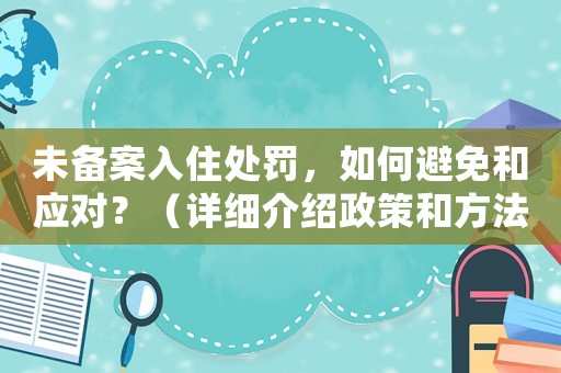 未備案入住處罰，如何避免和應(yīng)對？（詳細(xì)介紹政策和方法經(jīng)驗(yàn)）