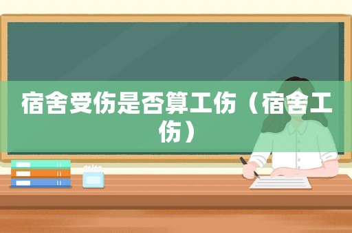 宿舍受傷是否算工傷（宿舍工傷）