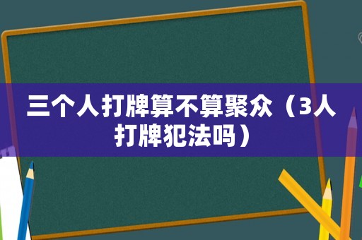 三個(gè)人打牌算不算聚眾（3人打牌犯法嗎）