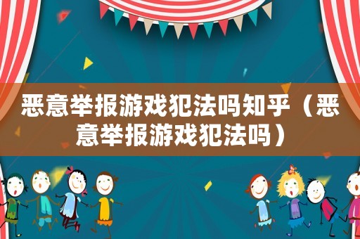惡意舉報(bào)游戲犯法嗎知乎（惡意舉報(bào)游戲犯法嗎）