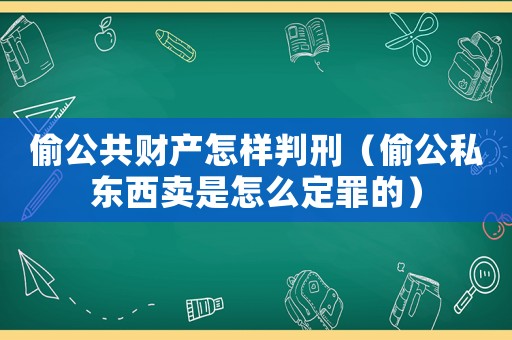 偷公共財(cái)產(chǎn)怎樣判刑（偷公私東西賣(mài)是怎么定罪的）