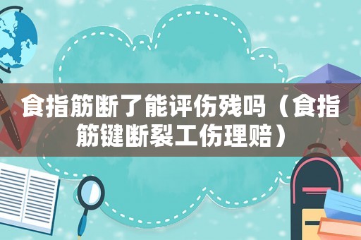 食指筋斷了能評(píng)傷殘嗎（食指筋鍵斷裂工傷理賠）