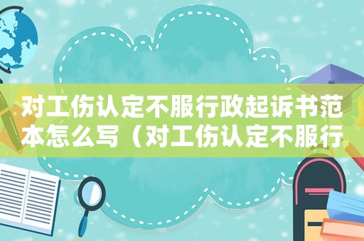 對工傷認(rèn)定不服行政起訴書范本怎么寫（對工傷認(rèn)定不服行政起訴書范本）
