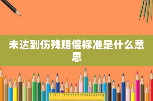 未達(dá)到傷殘賠償標(biāo)準(zhǔn)是什么意思