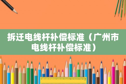 拆遷電線桿補(bǔ)償標(biāo)準(zhǔn)（廣州市電線桿補(bǔ)償標(biāo)準(zhǔn)）