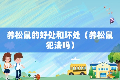 養(yǎng)松鼠的好處和壞處（養(yǎng)松鼠犯法嗎）