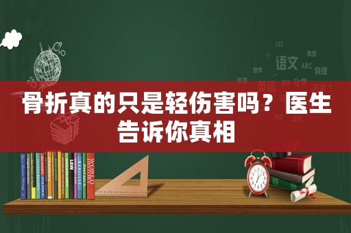 骨折真的只是輕傷害嗎？醫(yī)生告訴你真相