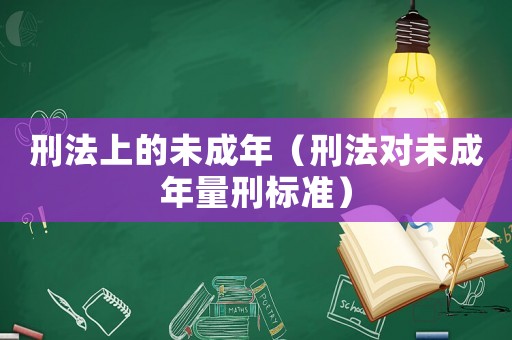 刑法上的未成年（刑法對未成年量刑標(biāo)準(zhǔn)）