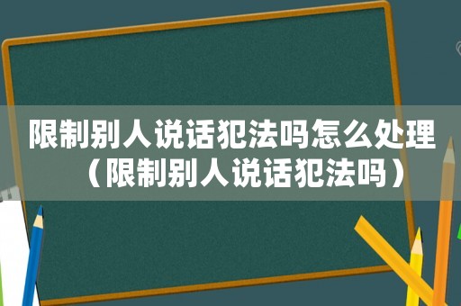 限制別人說(shuō)話犯法嗎怎么處理（限制別人說(shuō)話犯法嗎）