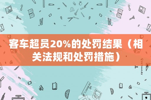 客車超員20%的處罰結(jié)果（相關(guān)法規(guī)和處罰措施）