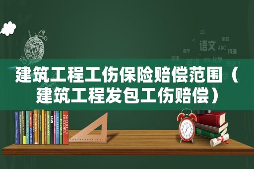 建筑工程工傷保險賠償范圍（建筑工程發(fā)包工傷賠償）