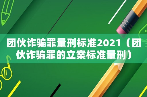 團伙詐騙罪量刑標(biāo)準(zhǔn)2021（團伙詐騙罪的立案標(biāo)準(zhǔn)量刑）