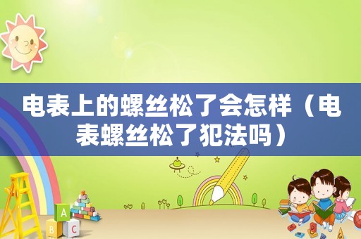 電表上的螺絲松了會(huì)怎樣（電表螺絲松了犯法嗎）