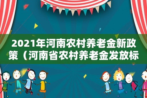 2021年河南農(nóng)村養(yǎng)老金新政策（河南省農(nóng)村養(yǎng)老金發(fā)放標準）