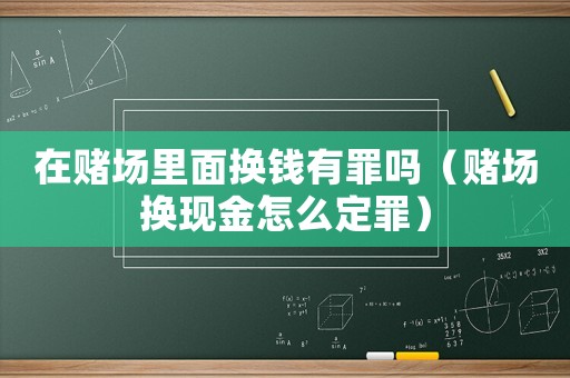 在賭場(chǎng)里面換錢有罪嗎（賭場(chǎng)換現(xiàn)金怎么定罪）