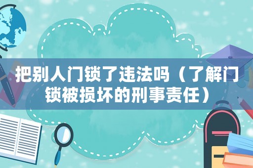 把別人門鎖了違法嗎（了解門鎖被損壞的刑事責(zé)任）