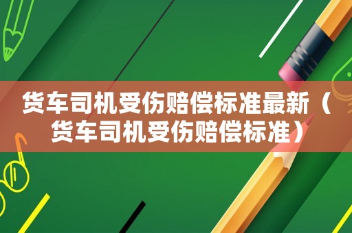貨車司機(jī)受傷賠償標(biāo)準(zhǔn)最新（貨車司機(jī)受傷賠償標(biāo)準(zhǔn)）