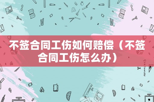 不簽合同工傷如何賠償（不簽合同工傷怎么辦）