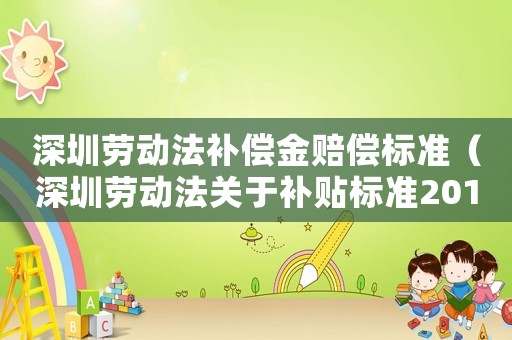 深圳勞動(dòng)法補(bǔ)償金賠償標(biāo)準(zhǔn)（深圳勞動(dòng)法關(guān)于補(bǔ)貼標(biāo)準(zhǔn)2015）