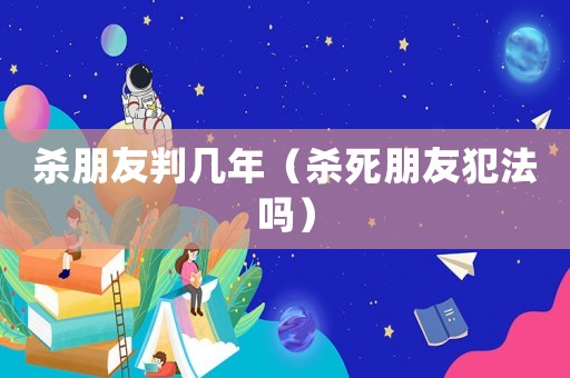殺朋友判幾年（殺死朋友犯法嗎）