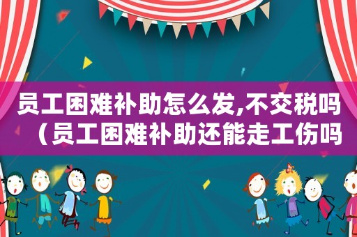 員工困難補助怎么發(fā),不交稅嗎（員工困難補助還能走工傷嗎）