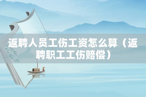 返聘人員工傷工資怎么算（返聘職工工傷賠償）