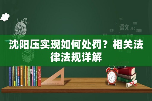 沈陽壓實(shí)現(xiàn)如何處罰？相關(guān)法律法規(guī)詳解