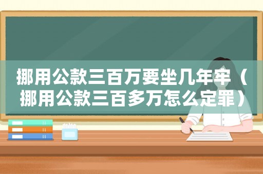 挪用公款三百萬(wàn)要坐幾年牢（挪用公款三百多萬(wàn)怎么定罪）
