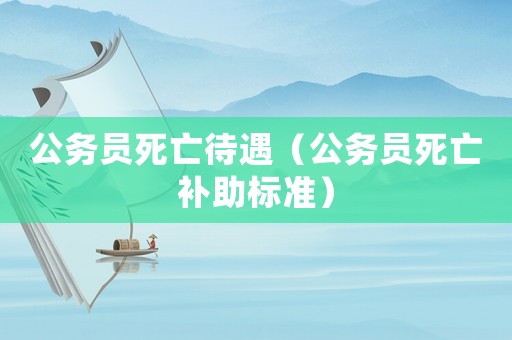公務(wù)員死亡待遇（公務(wù)員死亡補(bǔ)助標(biāo)準(zhǔn)）