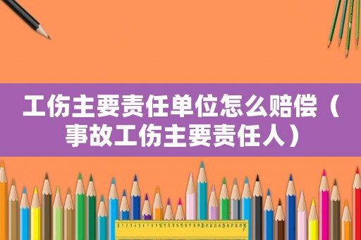 工傷主要責(zé)任單位怎么賠償（事故工傷主要責(zé)任人）