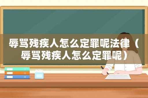 辱罵殘疾人怎么定罪呢法律（辱罵殘疾人怎么定罪呢）
