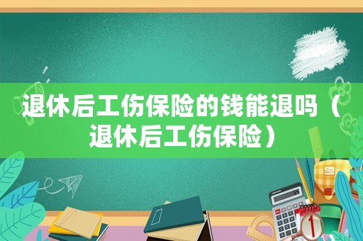 退休后工傷保險(xiǎn)的錢能退嗎（退休后工傷保險(xiǎn)）