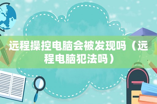 遠(yuǎn)程操控電腦會(huì)被發(fā)現(xiàn)嗎（遠(yuǎn)程電腦犯法嗎）