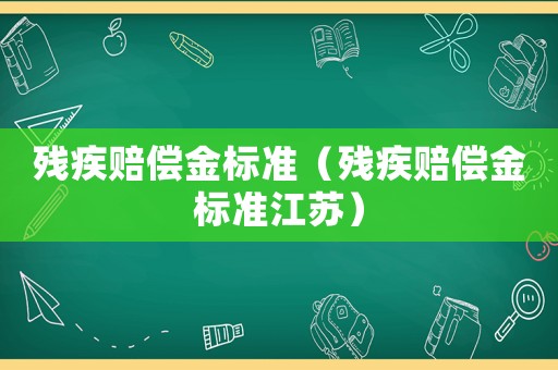 殘疾賠償金標(biāo)準(zhǔn)（殘疾賠償金標(biāo)準(zhǔn)江蘇）