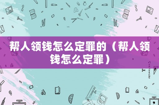 幫人領(lǐng)錢怎么定罪的（幫人領(lǐng)錢怎么定罪）