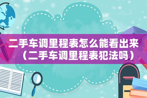 二手車調(diào)里程表怎么能看出來(lái)（二手車調(diào)里程表犯法嗎）