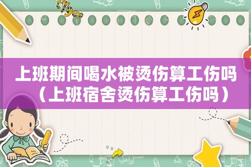 上班期間喝水被燙傷算工傷嗎（上班宿舍燙傷算工傷嗎）
