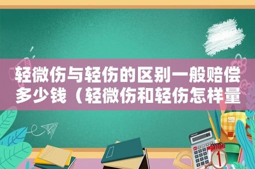 輕微傷與輕傷的區(qū)別一般賠償多少錢（輕微傷和輕傷怎樣量刑）