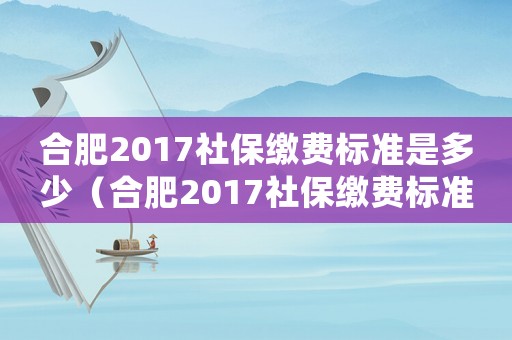 合肥2017社保繳費(fèi)標(biāo)準(zhǔn)是多少（合肥2017社保繳費(fèi)標(biāo)準(zhǔn)）