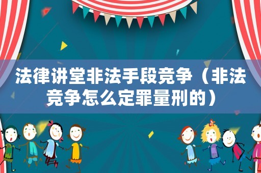 法律講堂非法手段競(jìng)爭(zhēng)（非法競(jìng)爭(zhēng)怎么定罪量刑的）