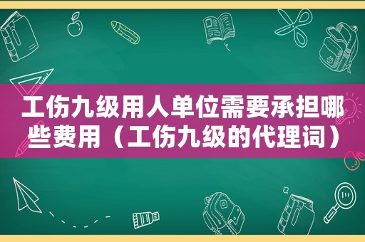 工傷九級用人單位需要承擔(dān)哪些費(fèi)用（工傷九級的代理詞）