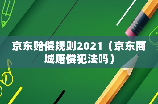 京東賠償規(guī)則2021（京東商城賠償犯法嗎）