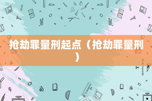 搶劫罪量刑起點(diǎn)（搶劫罪量刑）