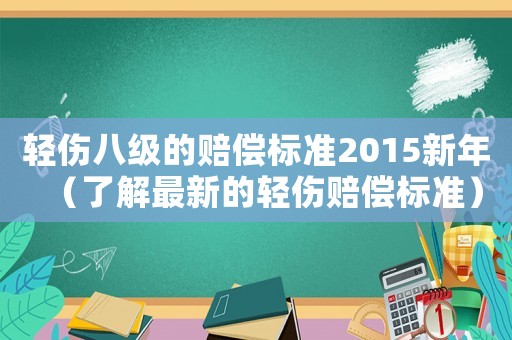 輕傷八級的賠償標(biāo)準(zhǔn)2015新年（了解最新的輕傷賠償標(biāo)準(zhǔn)）