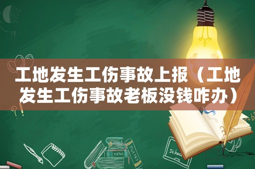 工地發(fā)生工傷事故上報（工地發(fā)生工傷事故老板沒錢咋辦）