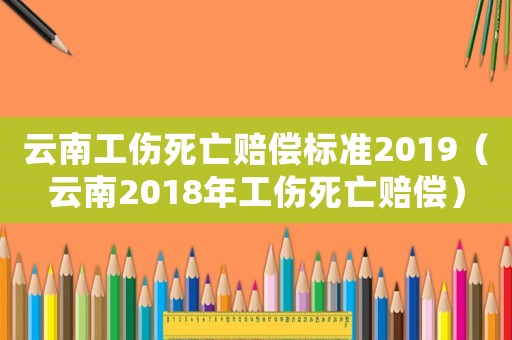 云南工傷死亡賠償標(biāo)準(zhǔn)2019（云南2018年工傷死亡賠償）