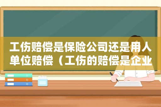 工傷賠償是保險公司還是用人單位賠償（工傷的賠償是企業(yè)還是工傷保險賠償）