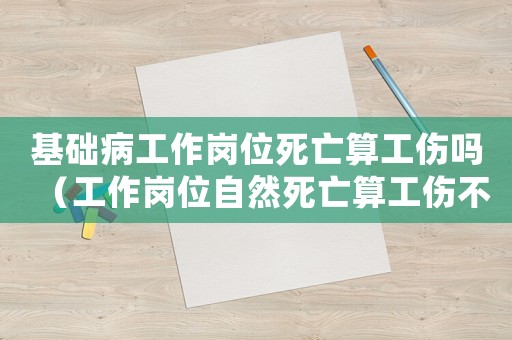基礎(chǔ)病工作崗位死亡算工傷嗎（工作崗位自然死亡算工傷不）