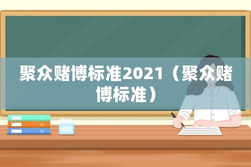 聚眾賭博標(biāo)準(zhǔn)2021（聚眾賭博標(biāo)準(zhǔn)）