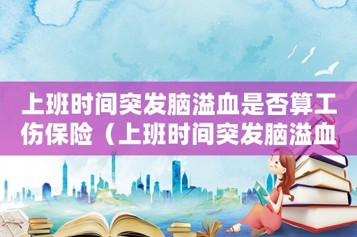 上班時間突發(fā)腦溢血是否算工傷保險（上班時間突發(fā)腦溢血是否算工傷）